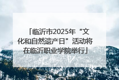 临沂市2025年“文化和自然遗产日”活动将在临沂职业学院举行